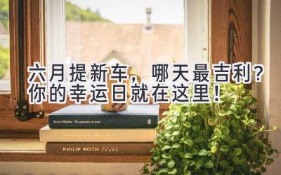六月提新车,哪天最吉利?你的幸运日就在这里!-图片1