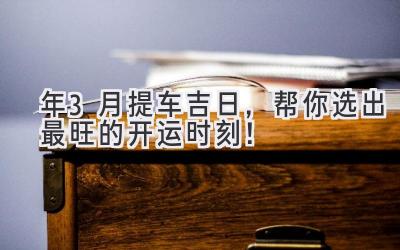2024年3月提车吉日,帮你选出最旺的开运时刻!-图片1