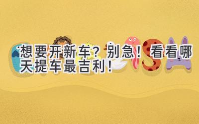想要开新车?别急!看看哪天提车最吉利!-图片1