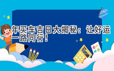 2024年买车吉日大揭秘:让好运一路同行!-图片1