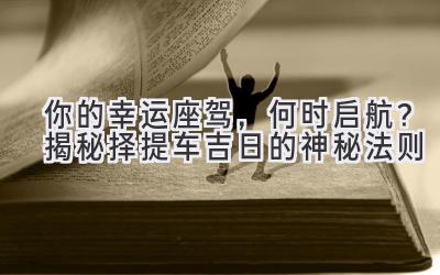 你的幸运座驾,何时启航?揭秘择提车吉日的神秘法则-图片1