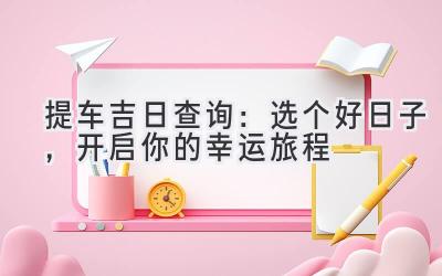 2024提车吉日查询:选个好日子,开启你的幸运旅程-图片1