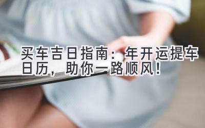 买车吉日指南:2024年开运提车日历,助你一路顺风!-图片1