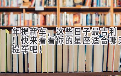 2024年提新车,这些日子最吉利!快来看看你的星座适合哪天提车吧!-图片1