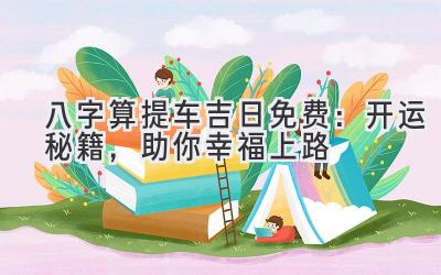 八字算提车吉日免费:开运秘籍,助你幸福上路-图片1