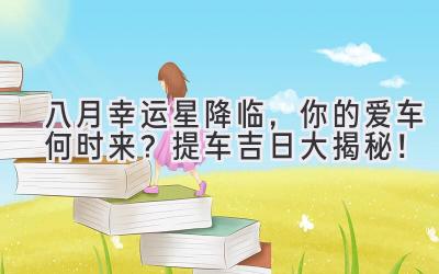 八月幸运星降临,你的爱车何时来?提车吉日大揭秘!-图片1