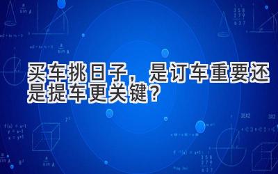 买车挑日子,是订车重要还是提车更关键?-图片1
