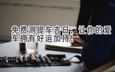 免费测提车吉日,让你的爱车拥有好运加持!-图片1