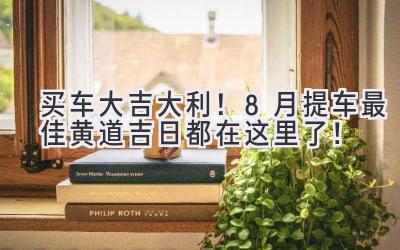 买车大吉大利!8月提车最佳黄道吉日都在这里了!-图片1