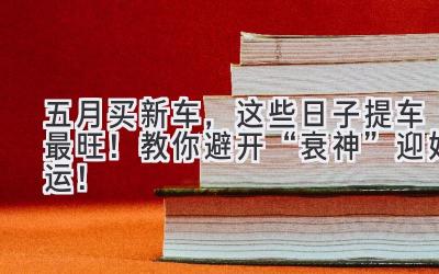 五月买新车,这些日子提车最旺!教你避开“衰神”迎好运!-图片1