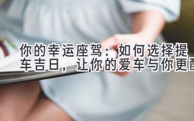 你的幸运座驾:如何选择提车吉日,让你的爱车与你更配-图片1