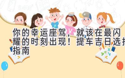 你的幸运座驾,就该在最闪耀的时刻出现!提车吉日选择指南-图片1