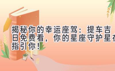 揭秘你的幸运座驾:提车吉日免费看,你的星座守护星在指引你!-图片1