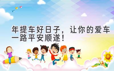 2023年提车好日子,让你的爱车一路平安顺遂!-图片1