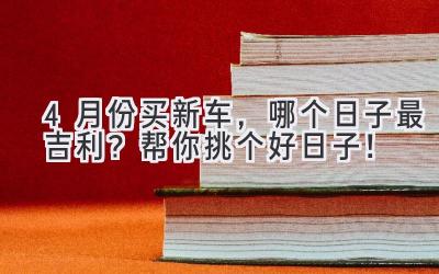 4月份买新车,哪个日子最吉利?帮你挑个好日子!-图片1