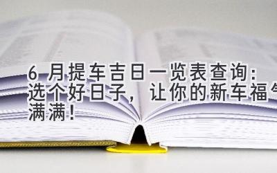 6月提车吉日一览表查询: 选个好日子,让你的新车福气满满!-图片1