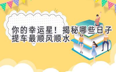 你的幸运星!揭秘哪些日子提车最顺风顺水-图片1