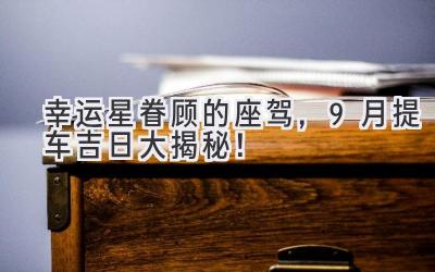 幸运星眷顾的座驾,9月提车吉日大揭秘!-图片1