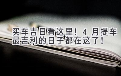买车吉日看这里!4月提车最吉利的日子都在这了!-图片1