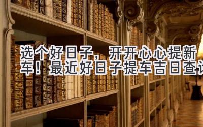选个好日子,开开心心提新车!最近好日子提车吉日查询-图片1