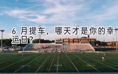 6月提车,哪天才是你的幸运日?-图片1