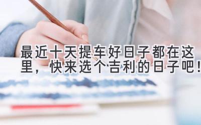 最近十天提车好日子都在这里,快来选个吉利的日子吧!-图片1