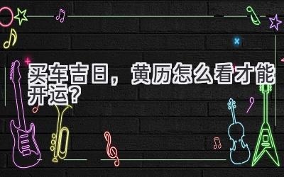   买车吉日，黄历怎么看才能开运？  