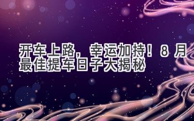 开车上路,幸运加持!8月最佳提车日子大揭秘-图片1