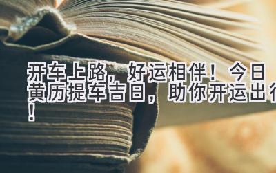 开车上路,好运相伴!今日黄历提车吉日,助你开运出行!-图片1