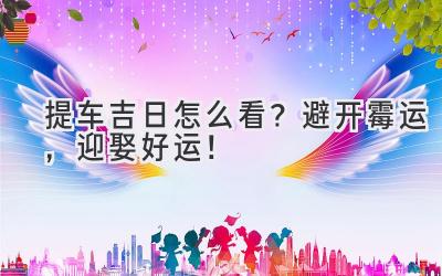 提车吉日怎么看?避开霉运,迎娶好运!-图片1
