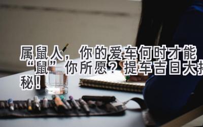 属鼠人,你的爱车何时才能“鼠”你所愿?提车吉日大揭秘!-图片1