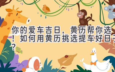 你的爱车吉日,黄历帮你选! 如何用黄历挑选提车好日子?-图片1