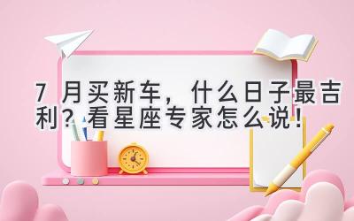 7月买新车,什么日子最吉利?看星座专家怎么说!-图片1