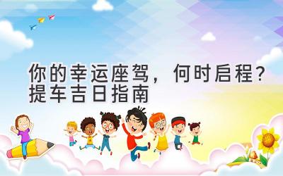 你的幸运座驾,何时启程?2023提车吉日指南-图片1