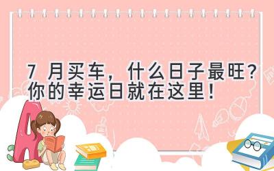 7月买车,什么日子最旺?你的幸运日就在这里!-图片1