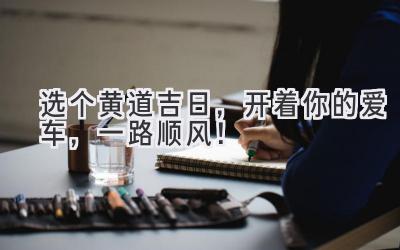 选个黄道吉日,开着你的爱车,一路顺风!-图片1