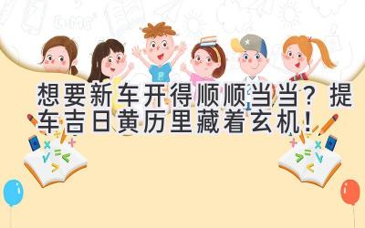 想要新车开得顺顺当当?提车吉日黄历里藏着玄机!-图片1