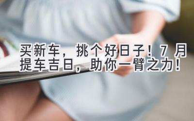 买新车,挑个好日子!7月提车吉日,助你一臂之力!-图片1