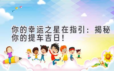 你的幸运之星在指引:揭秘你的提车吉日!-图片1