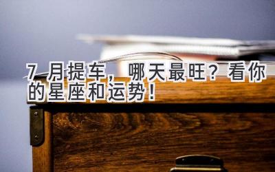 7月提车,哪天最旺?看你的星座和运势!-图片1