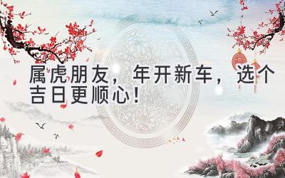 属虎朋友,2024年开新车,选个吉日更顺心!-图片1