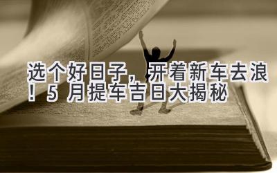选个好日子,开着新车去浪!5月提车吉日大揭秘-图片1