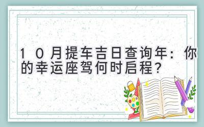 10月提车吉日查询2023年:你的幸运座驾何时启程?-图片1
