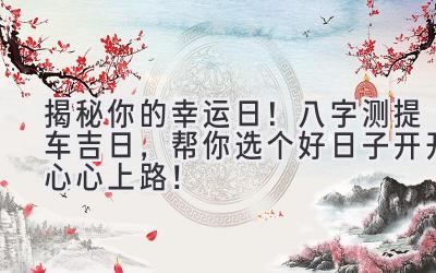 揭秘你的幸运日!八字测提车吉日,帮你选个好日子开开心心上路!-图片1