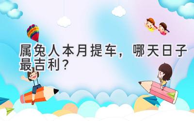 属兔人本月提车,哪天日子最吉利?-图片1