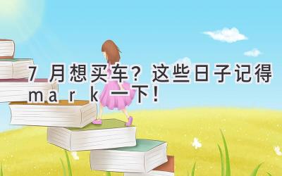 7月想买车?这些日子记得mark一下!-图片1