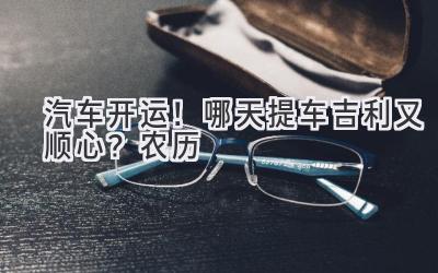汽车开运!哪天提车吉利又顺心?(农历)-图片1