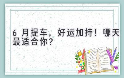 6月提车,好运加持!哪天最适合你?-图片1