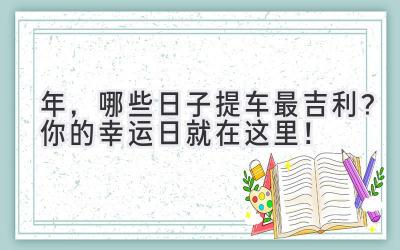 2024年,哪些日子提车最吉利?你的幸运日就在这里!-图片1