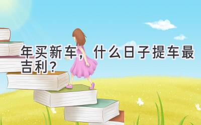 2023年买新车,什么日子提车最吉利?-图片1
